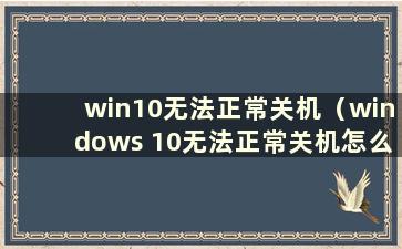 win10无法正常关机（windows 10无法正常关机怎么办）